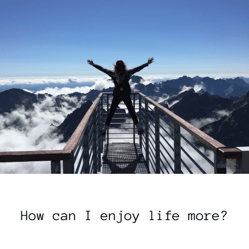 How can you enjoy life more?